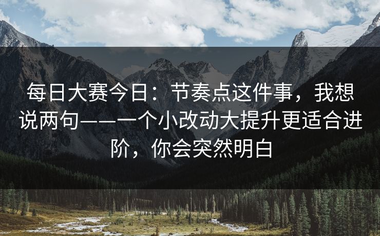 每日大赛今日:节奏点这件事,我想说两句——一个小改动大提升更适合进阶,你会突然明白
