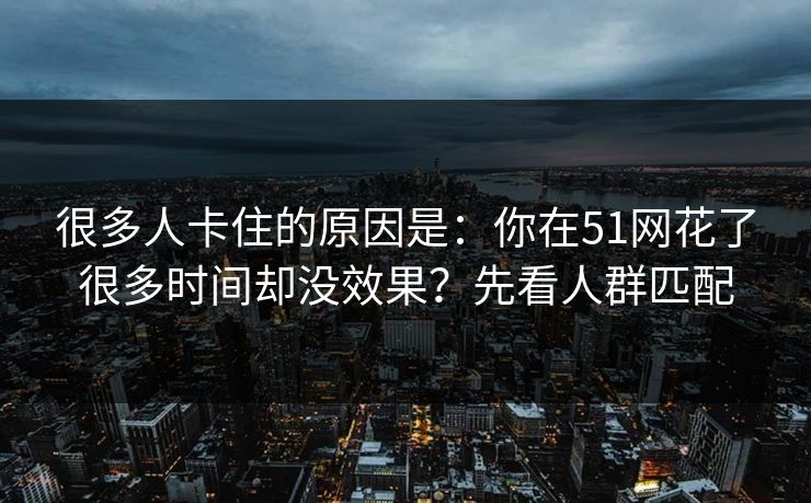 很多人卡住的原因是:你在51网花了很多时间却没效果?先看人群匹配