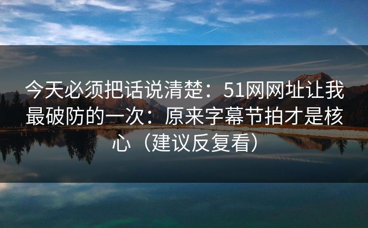 今天必须把话说清楚:51网网址让我最破防的一次:原来字幕节拍才是核心(建议反复看)