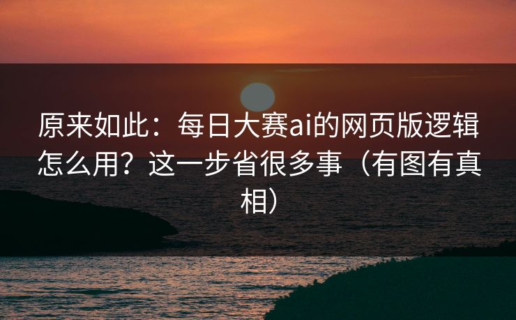 原来如此:每日大赛ai的网页版逻辑怎么用?这一步省很多事(有图有真相)