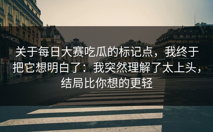 关于每日大赛吃瓜的标记点,我终于把它想明白了:我突然理解了太上头,结局比你想的更轻