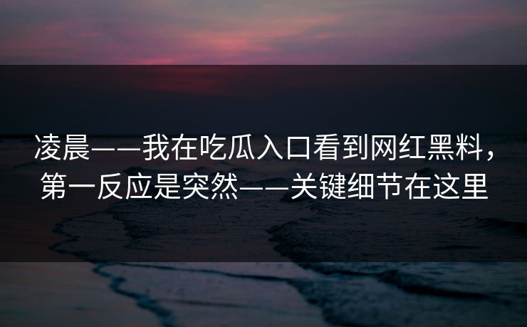 凌晨——我在吃瓜入口看到网红黑料,第一反应是突然——关键细节在这里