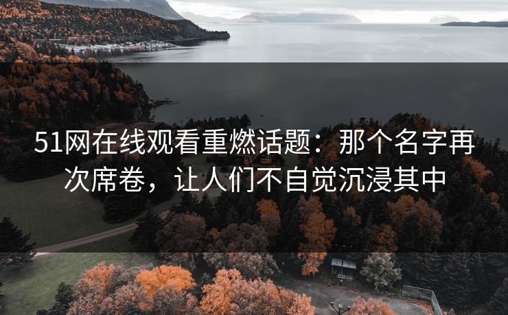 51网在线观看重燃话题：那个名字再次席卷，让人们不自觉沉浸其中