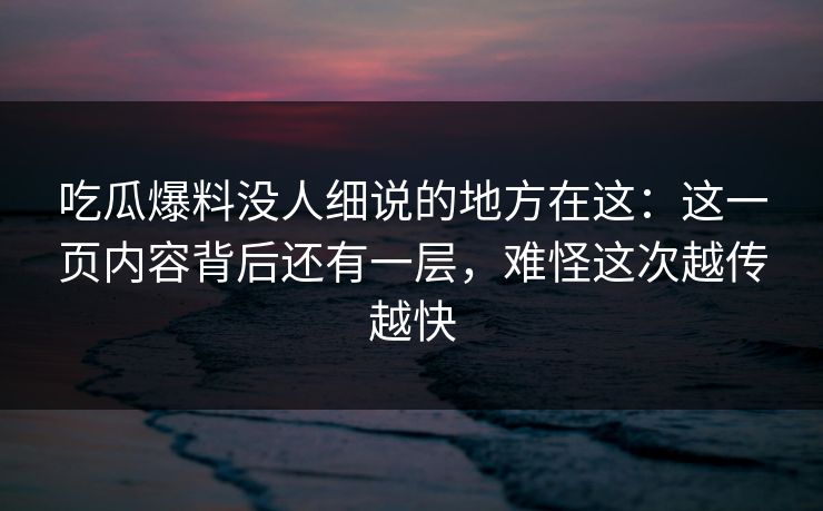 吃瓜爆料没人细说的地方在这：这一页内容背后还有一层，难怪这次越传越快