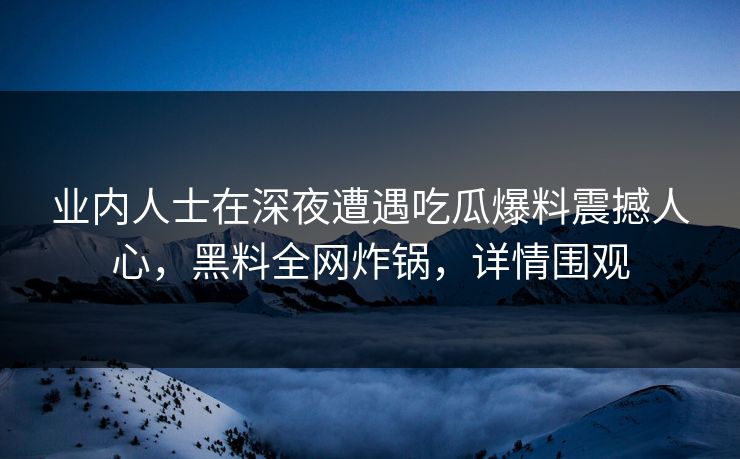 业内人士在深夜遭遇吃瓜爆料震撼人心，黑料全网炸锅，详情围观