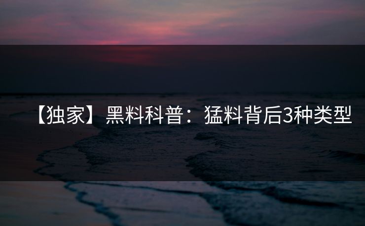 【独家】黑料科普:猛料背后3种类型 【独家】黑料科普:猛料背后3种类型