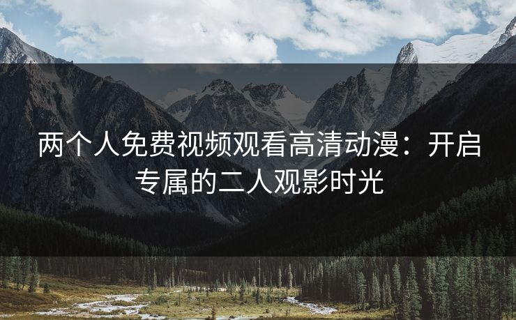 两个人免费视频观看高清动漫:开启专属的二人观影时光 两个人免费视频观看高清动漫:开启专属的二人观影时光