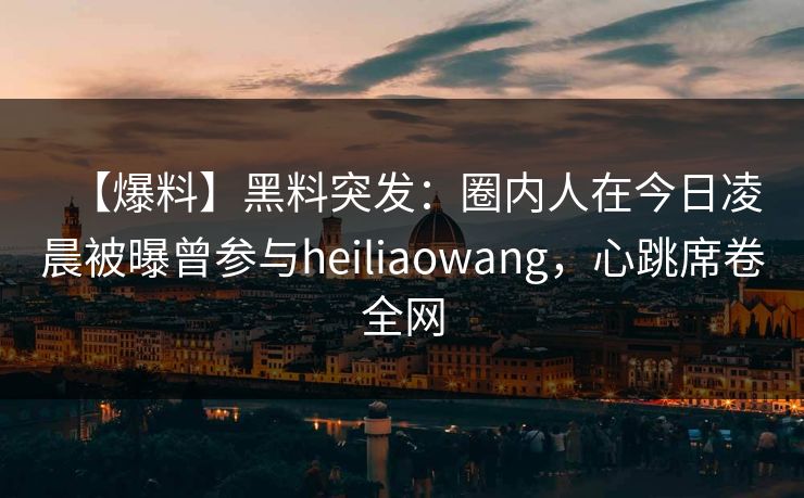 【爆料】黑料突发:圈内人在今日凌晨被曝曾参与heiliaowang,心跳席卷全网