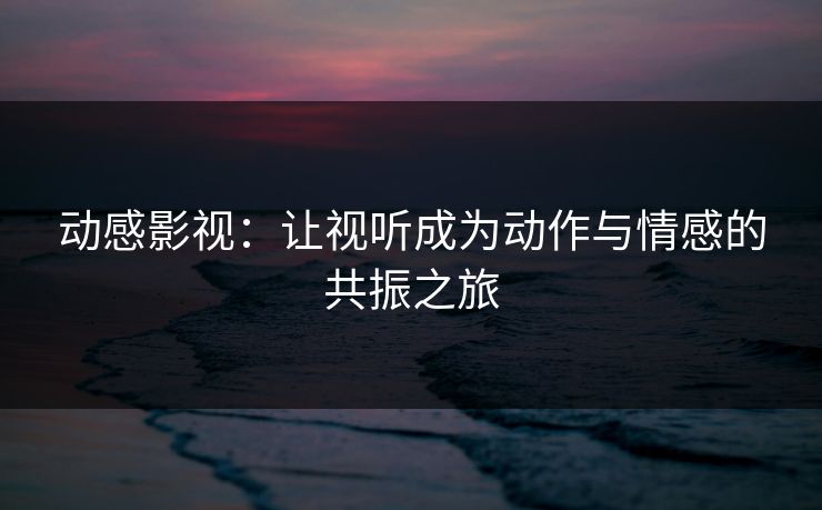 动感影视：让视听成为动作与情感的共振之旅