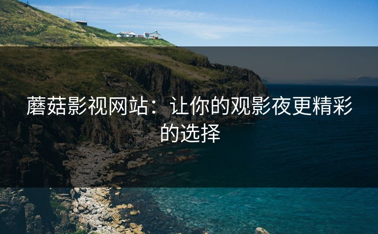 蘑菇影视网站:让你的观影夜更精彩的选择 蘑菇影视网站:让你的观影夜更精彩的选择