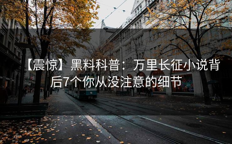 【震惊】黑料科普：万里长征小说背后7个你从没注意的细节