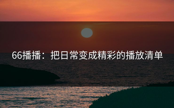 66播播:把日常变成精彩的播放清单 66播播:把日常变成精彩的播放清单