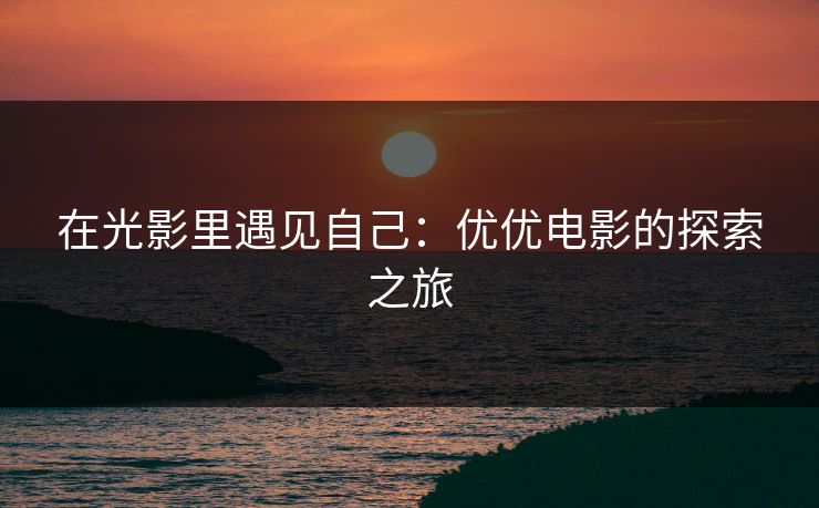 在光影里遇见自己：优优电影的探索之旅