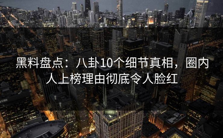 黑料盘点:八卦10个细节真相,圈内人上榜理由彻底令人脸红