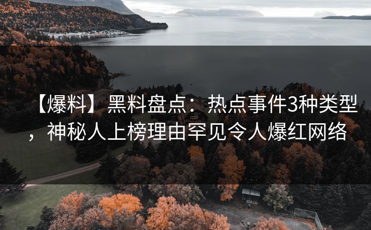 【爆料】黑料盘点：热点事件3种类型，神秘人上榜理由罕见令人爆红网络