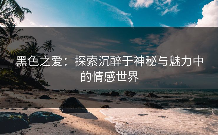黑色之爱：探索沉醉于神秘与魅力中的情感世界