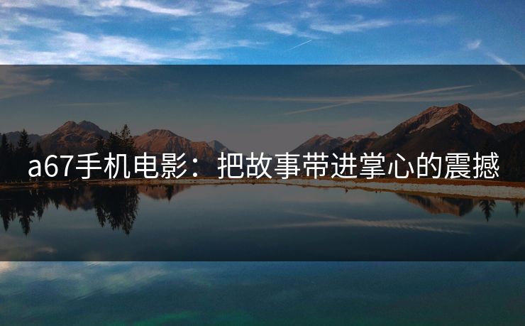a67手机电影:把故事带进掌心的震撼