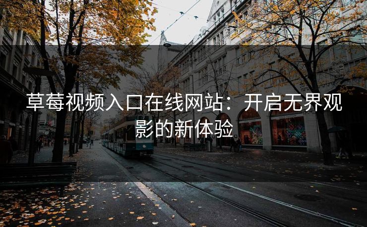 草莓视频入口在线网站：开启无界观影的新体验