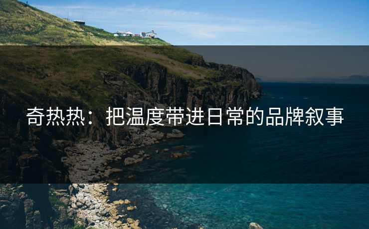 奇热热：把温度带进日常的品牌叙事