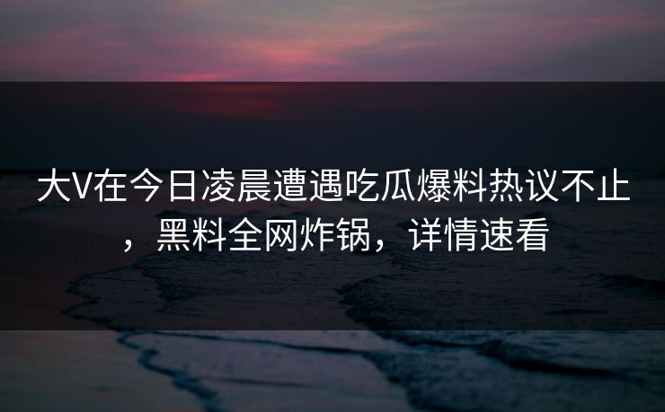 大V在今日凌晨遭遇吃瓜爆料热议不止,黑料全网炸锅,详情速看 大V在今日凌晨遭遇吃瓜爆料热议不止,黑料全网炸锅,详情速看