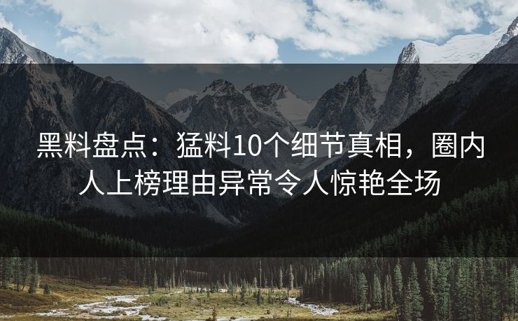 黑料盘点:猛料10个细节真相,圈内人上榜理由异常令人惊艳全场 黑料盘点:猛料10个细节真相,圈内人上榜理由异常令人惊艳全场
