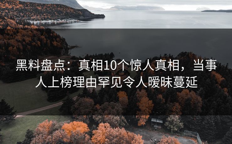 黑料盘点：真相10个惊人真相，当事人上榜理由罕见令人暧昧蔓延