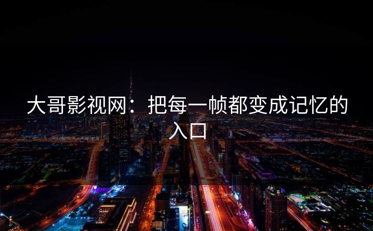 大哥影视网：把每一帧都变成记忆的入口