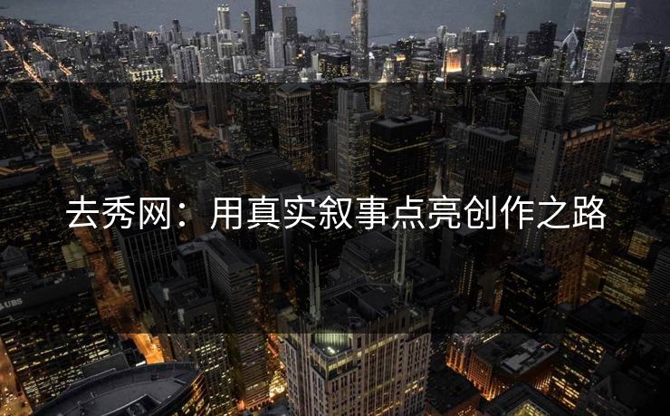 去秀网：用真实叙事点亮创作之路