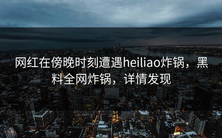 网红在傍晚时刻遭遇heiliao炸锅,黑料全网炸锅,详情发现