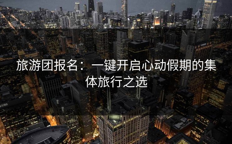 旅游团报名：一键开启心动假期的集体旅行之选