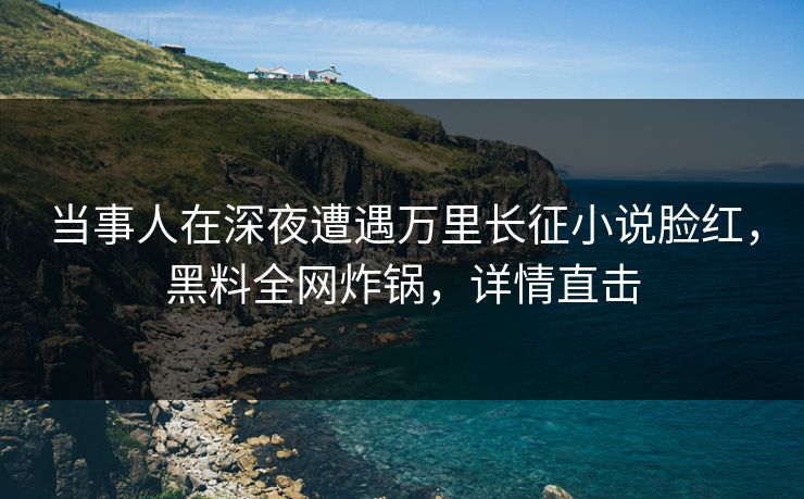 当事人在深夜遭遇万里长征小说脸红,黑料全网炸锅,详情直击 当事人在深夜遭遇万里长征小说脸红,黑料全网炸锅,详情直击