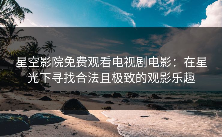 星空影院免费观看电视剧电影:在星光下寻找合法且极致的观影乐趣 星空影院免费观看电视剧电影:在星光下寻找合法且极致的观影乐趣