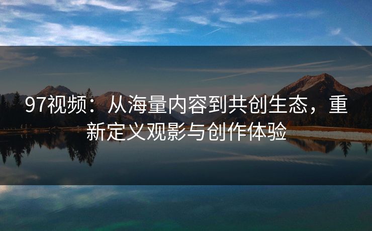 97视频:从海量内容到共创生态,重新定义观影与创作体验 97视频:从海量内容到共创生态,重新定义观影与创作体验