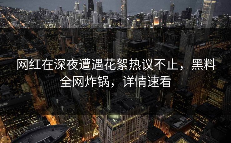 网红在深夜遭遇花絮热议不止，黑料全网炸锅，详情速看
