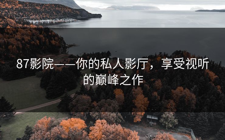 87影院——你的私人影厅,享受视听的巅峰之作 87影院——你的私人影厅,享受视听的巅峰之作