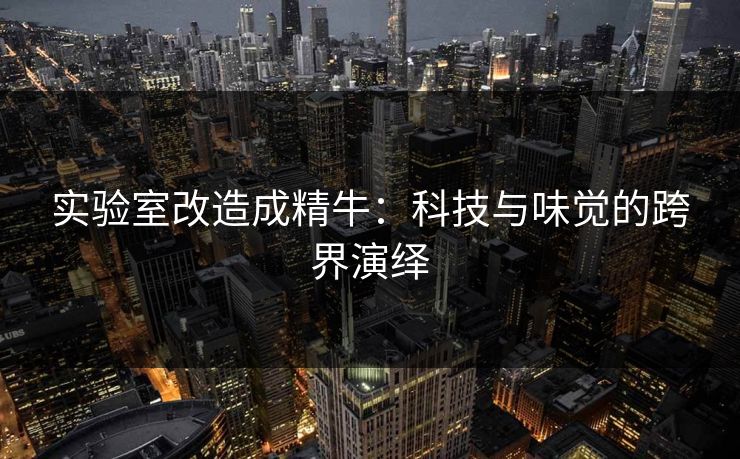 实验室改造成精牛：科技与味觉的跨界演绎