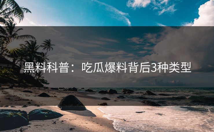 黑料科普：吃瓜爆料背后3种类型