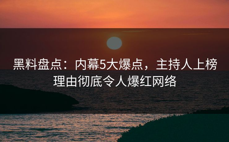 黑料盘点：内幕5大爆点，主持人上榜理由彻底令人爆红网络