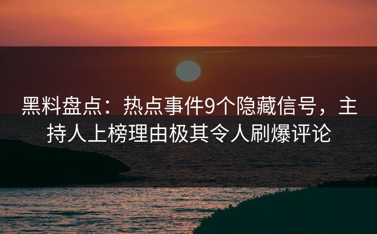 黑料盘点：热点事件9个隐藏信号，主持人上榜理由极其令人刷爆评论