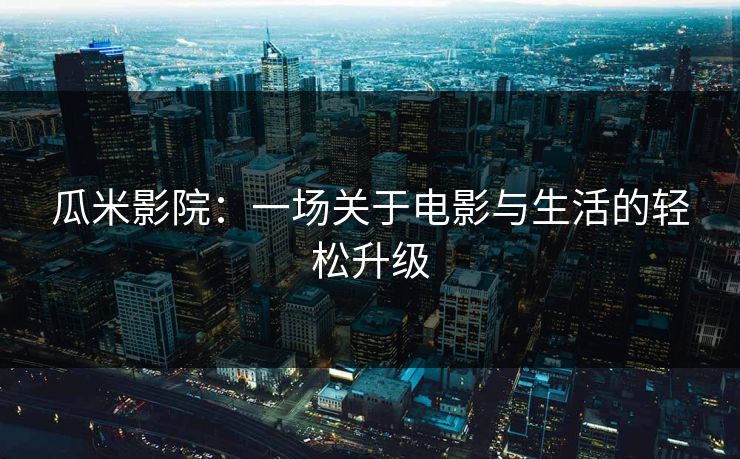 瓜米影院：一场关于电影与生活的轻松升级