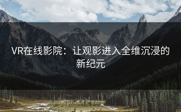 VR在线影院：让观影进入全维沉浸的新纪元