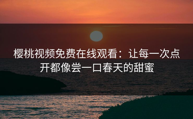 樱桃视频免费在线观看:让每一次点开都像尝一口春天的甜蜜 樱桃视频免费在线观看:让每一次点开都像尝一口春天的甜蜜