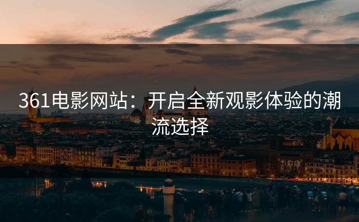 361电影网站：开启全新观影体验的潮流选择