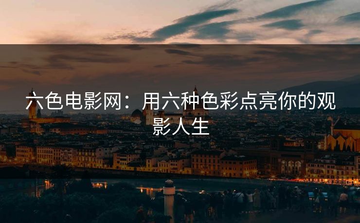 六色电影网：用六种色彩点亮你的观影人生