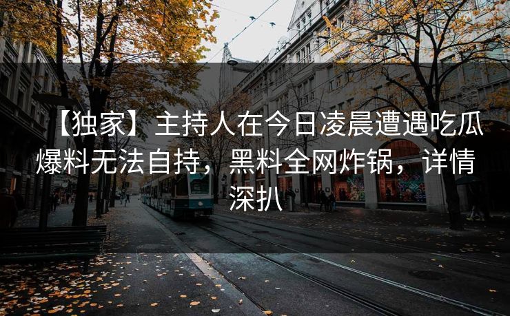 【独家】主持人在今日凌晨遭遇吃瓜爆料无法自持,黑料全网炸锅,详情深扒