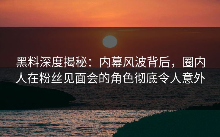 黑料深度揭秘：内幕风波背后，圈内人在粉丝见面会的角色彻底令人意外