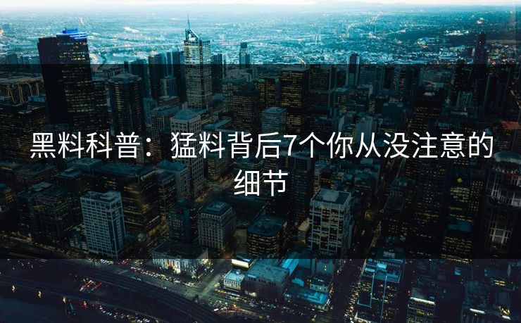 黑料科普:猛料背后7个你从没注意的细节 黑料科普:猛料背后7个你从没注意的细节