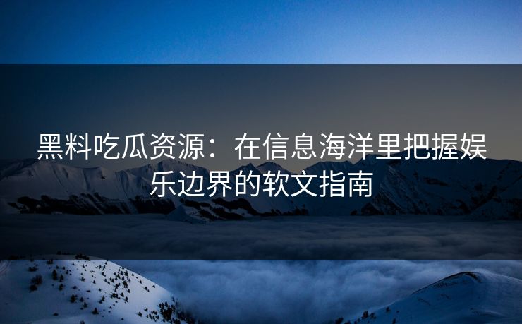 黑料吃瓜资源：在信息海洋里把握娱乐边界的软文指南
