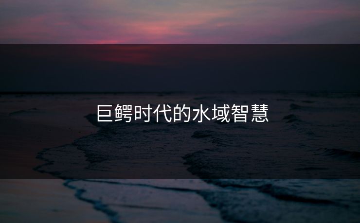 巨鳄时代的水域智慧
