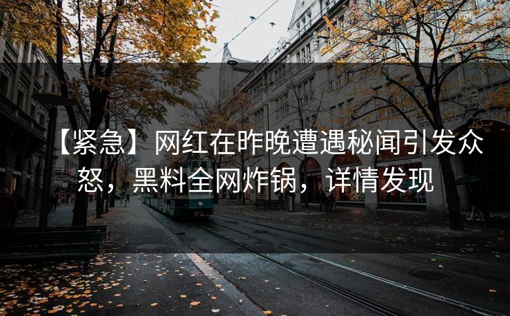 【紧急】网红在昨晚遭遇秘闻引发众怒,黑料全网炸锅,详情发现 【紧急】网红在昨晚遭遇秘闻引发众怒,黑料全网炸锅,详情发现
